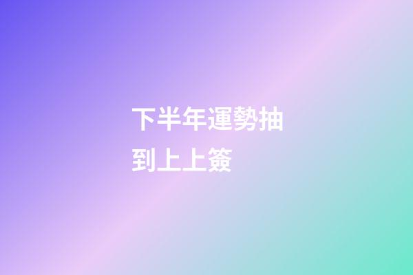 下半年運勢抽到上上簽 (抽簽抽到上上簽有什么好兆頭)-第1張-觀點-玄機派